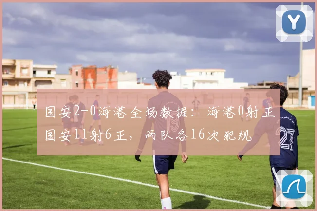 国安2-0海港全场数据：海港0射正国安11射6正，两队各16次犯规