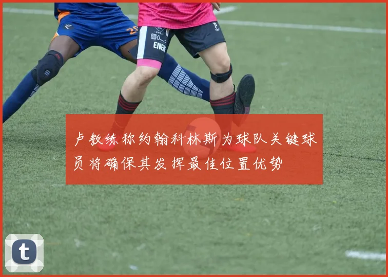 卢教练称约翰科林斯为球队关键球员将确保其发挥最佳位置优势