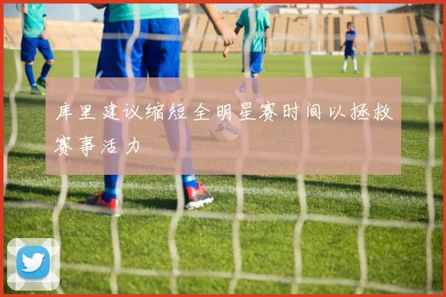 库里建议缩短全明星赛时间以拯救赛事活力