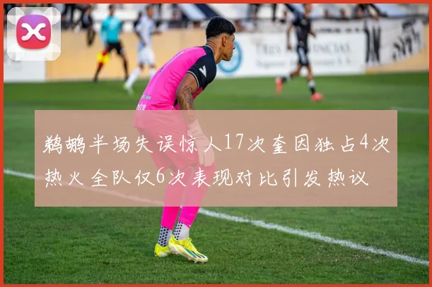 鹈鹕半场失误惊人17次奎因独占4次热火全队仅6次表现对比引发热议