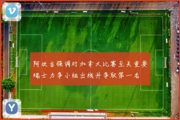 阿坎吉强调对加拿大比赛至关重要瑞士力争小组出线并争取第一名