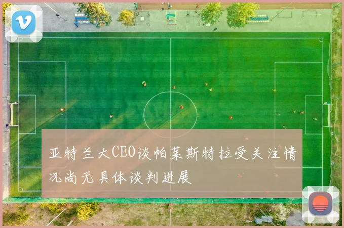 亚特兰大CEO谈帕莱斯特拉受关注情况尚无具体谈判进展