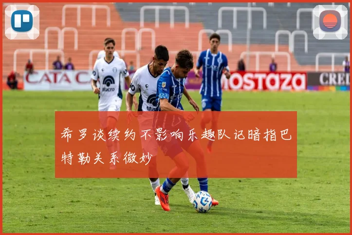 希罗谈续约不影响乐趣队记暗指巴特勒关系微妙