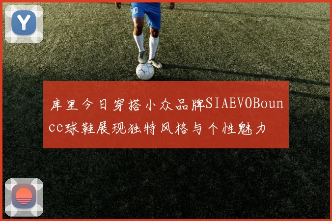 库里今日穿搭小众品牌SIAEVOBounce球鞋展现独特风格与个性魅力