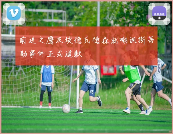 前进之鹰及埃德瓦德森就嘲讽斯蒂勒事件正式道歉