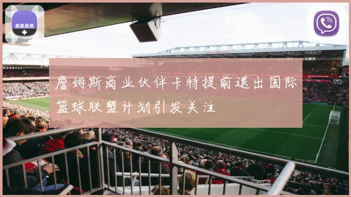 詹姆斯商业伙伴卡特提前退出国际篮球联盟计划引发关注
