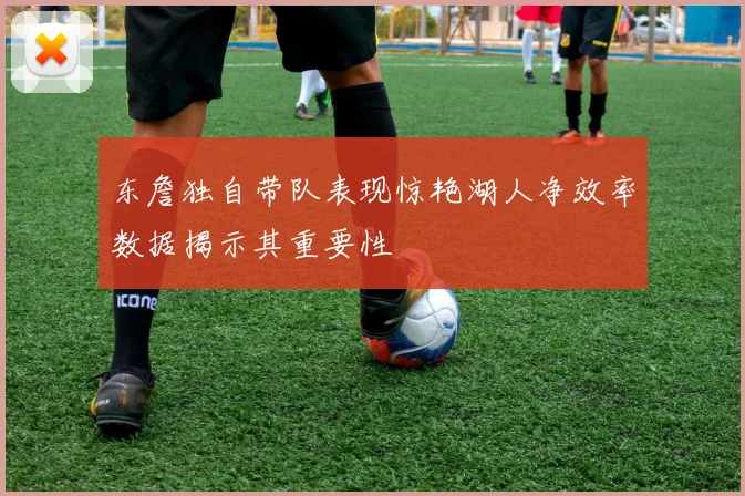 东詹独自带队表现惊艳湖人净效率数据揭示其重要性