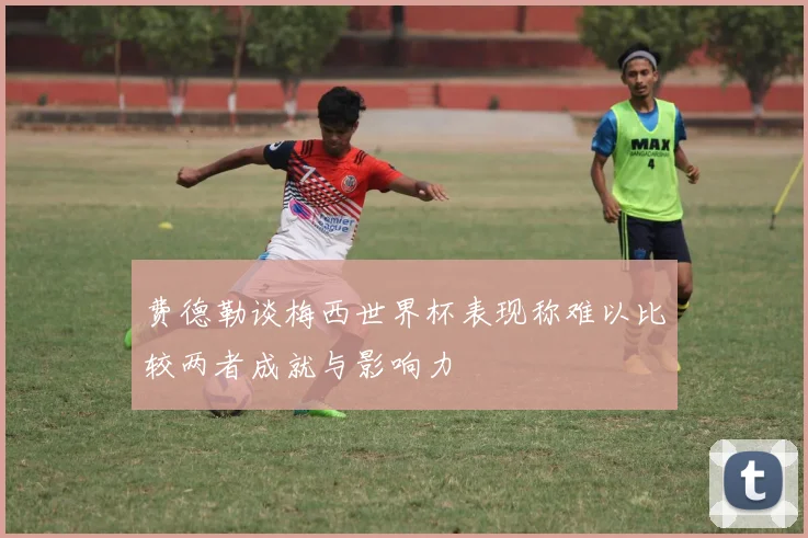 费德勒谈梅西世界杯表现称难以比较两者成就与影响力