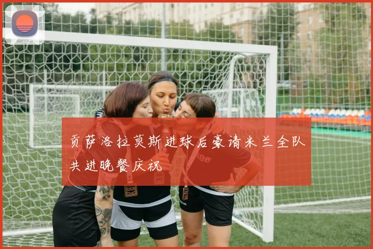 贡萨洛拉莫斯进球后豪请米兰全队共进晚餐庆祝