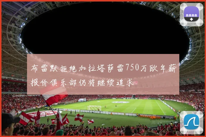 布雷默拒绝加拉塔萨雷750万欧年薪报价俱乐部仍将继续追求