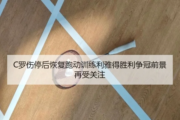 C罗伤停后恢复跑动训练利雅得胜利争冠前景再受关注