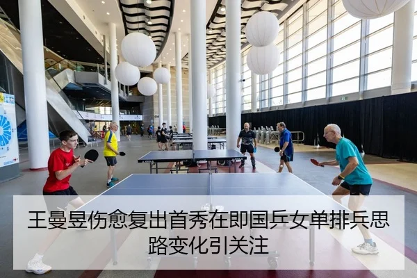 王曼昱伤愈复出首秀在即国乒女单排兵思路变化引关注