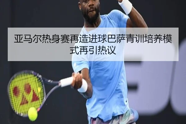 亚马尔热身赛再造进球巴萨青训培养模式再引热议